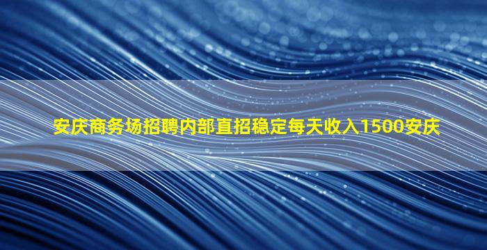 安庆商务场招聘内部直招稳定每天收入1500安庆